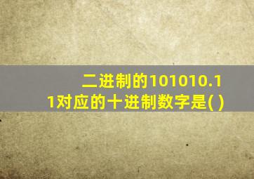 二进制的101010.11对应的十进制数字是( )